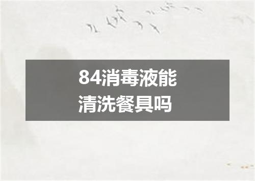84消毒液能清洗餐具吗