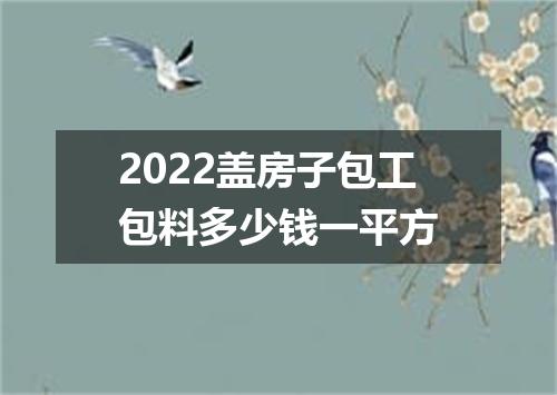 2022盖房子包工包料多少钱一平方