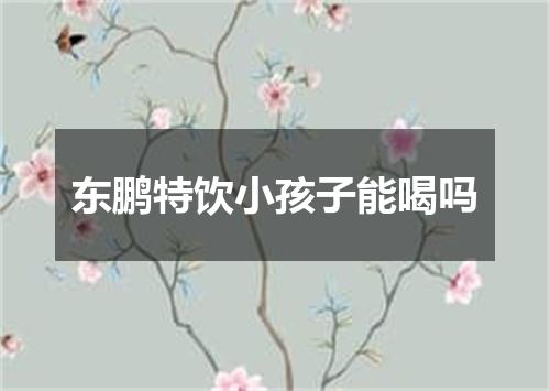 东鹏特饮小孩子能喝吗