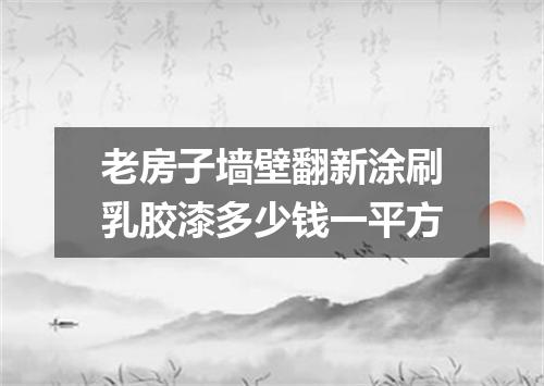 老房子墙壁翻新涂刷乳胶漆多少钱一平方