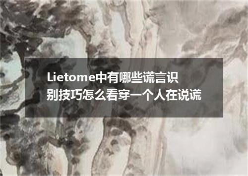Lietome中有哪些谎言识别技巧怎么看穿一个人在说谎