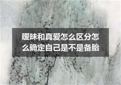 暧昧和真爱怎么区分怎么确定自己是不是备胎