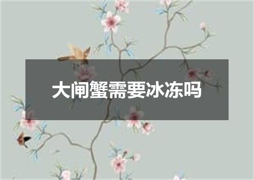 大闸蟹需要冰冻吗