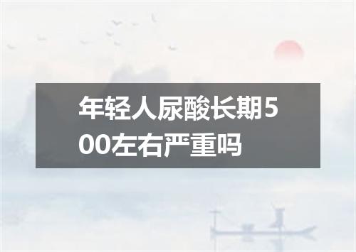 年轻人尿酸长期500左右严重吗