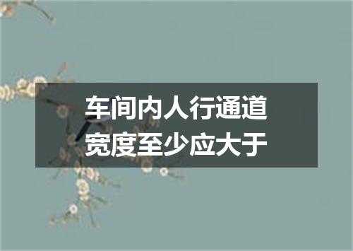 车间内人行通道宽度至少应大于