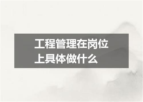 工程管理在岗位上具体做什么