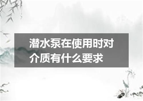 潜水泵在使用时对介质有什么要求