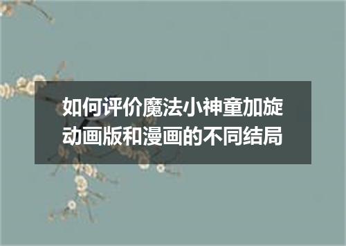 如何评价魔法小神童加旋动画版和漫画的不同结局