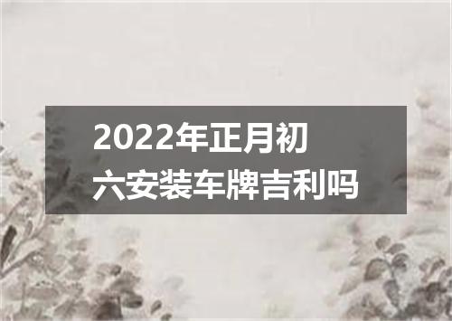 2022年正月初六安装车牌吉利吗