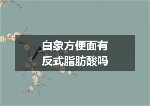 白象方便面有反式脂肪酸吗