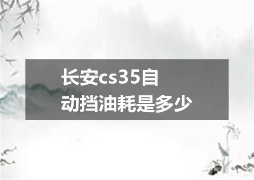 长安cs35自动挡油耗是多少