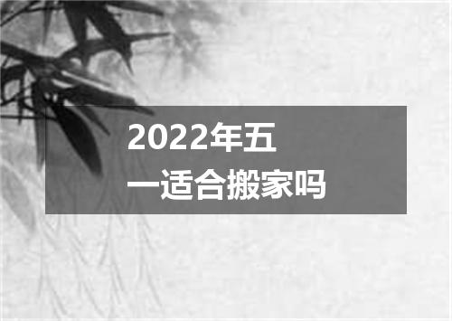 2022年五一适合搬家吗