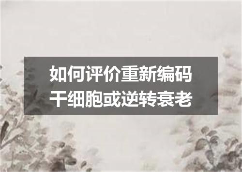 如何评价重新编码干细胞或逆转衰老