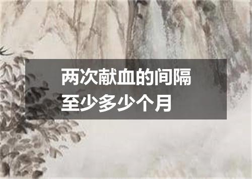 两次献血的间隔至少多少个月