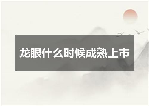 龙眼什么时候成熟上市