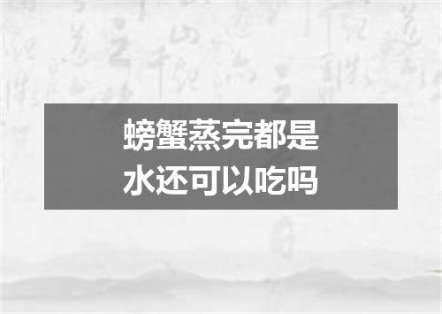 螃蟹蒸完都是水还可以吃吗