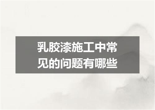 乳胶漆施工中常见的问题有哪些