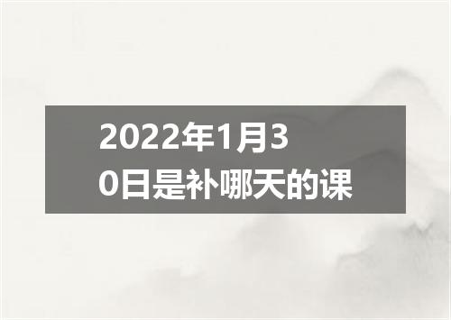 2022年1月30日是补哪天的课