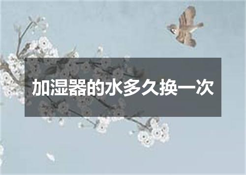 加湿器的水多久换一次