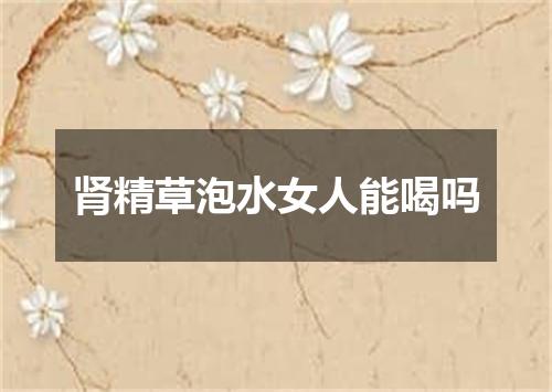 肾精草泡水女人能喝吗