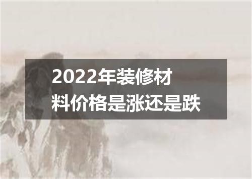 2022年装修材料价格是涨还是跌