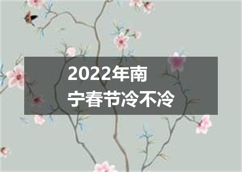 2022年南宁春节冷不冷