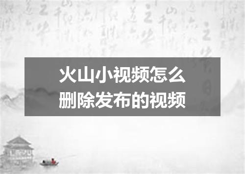 火山小视频怎么删除发布的视频