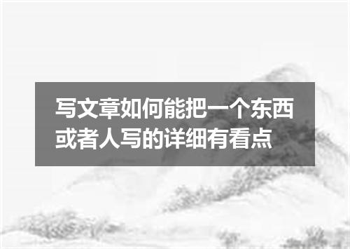 写文章如何能把一个东西或者人写的详细有看点