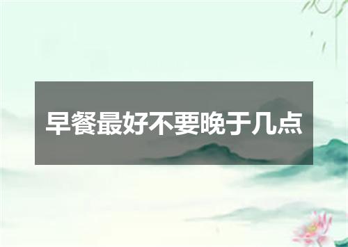 早餐最好不要晚于几点