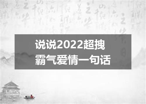 说说2022超拽霸气爱情一句话