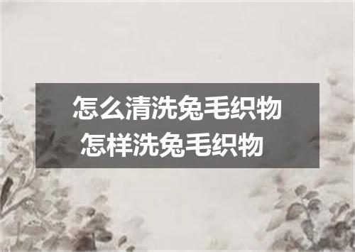 怎么清洗兔毛织物 怎样洗兔毛织物