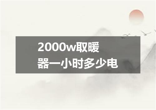 2000w取暖器一小时多少电