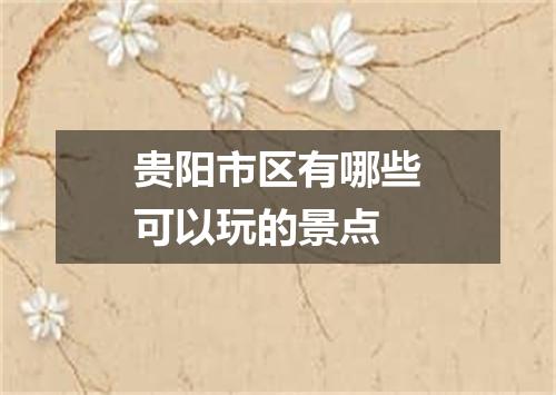 贵阳市区有哪些可以玩的景点