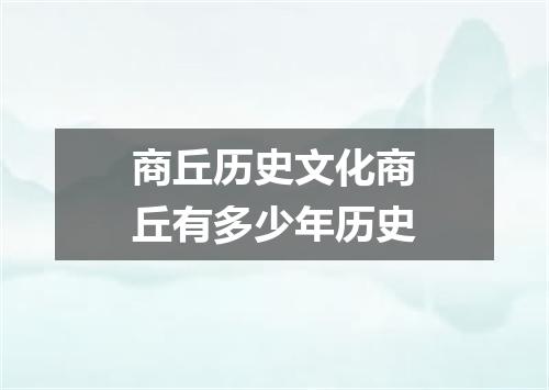 商丘历史文化商丘有多少年历史