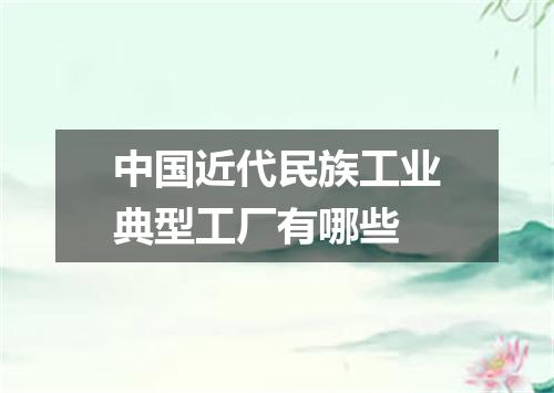 中国近代民族工业典型工厂有哪些