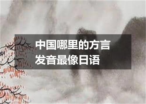 中国哪里的方言发音最像日语