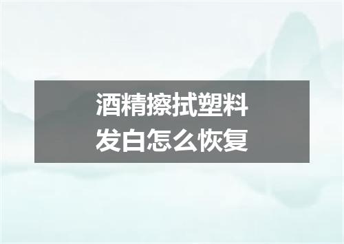 酒精擦拭塑料发白怎么恢复