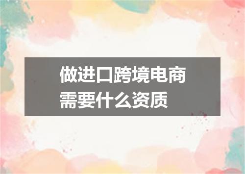 做进口跨境电商需要什么资质