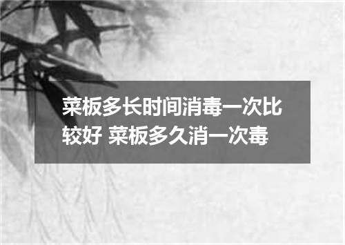 菜板多长时间消毒一次比较好 菜板多久消一次毒