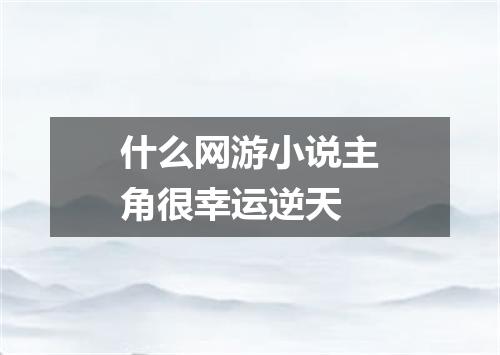 什么网游小说主角很幸运逆天