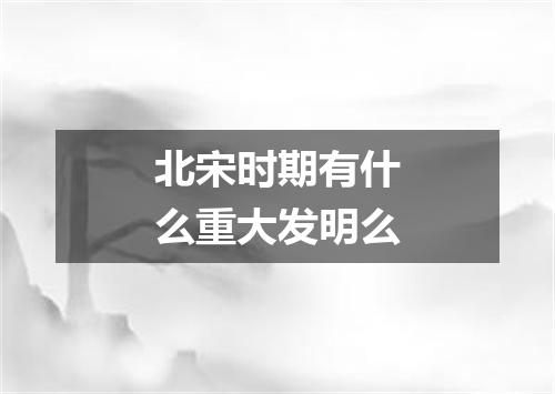 北宋时期有什么重大发明么