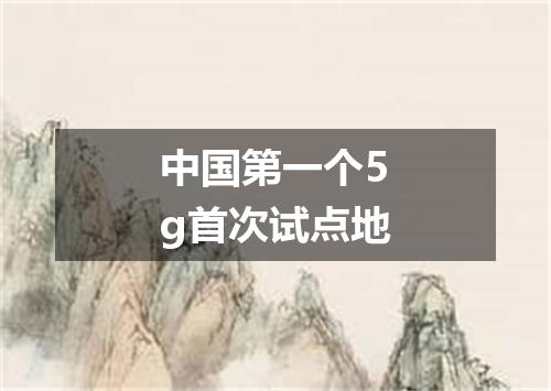 中国第一个5g首次试点地