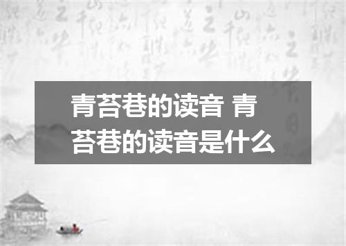 青苔巷的读音 青苔巷的读音是什么