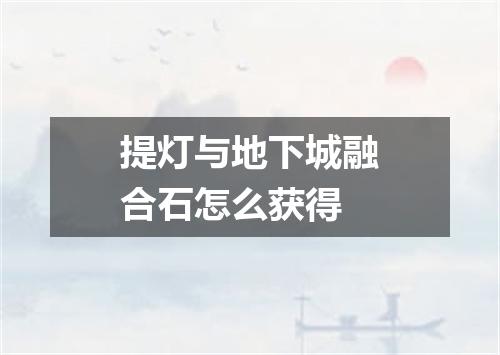 提灯与地下城融合石怎么获得