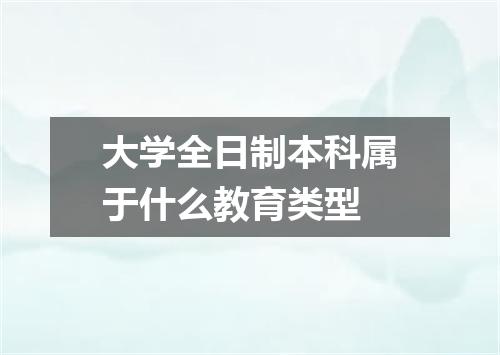 大学全日制本科属于什么教育类型