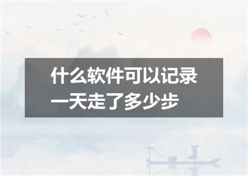 什么软件可以记录一天走了多少步