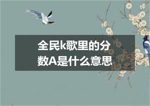 全民k歌里的分数A是什么意思