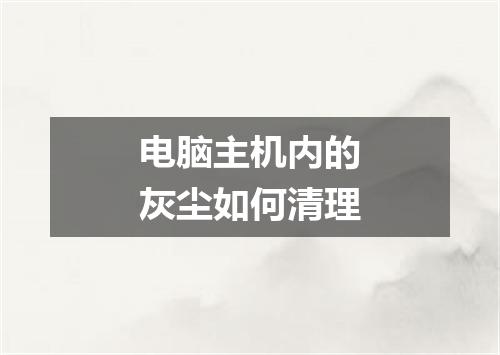 电脑主机内的灰尘如何清理