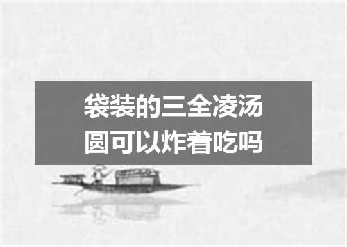 袋装的三全凌汤圆可以炸着吃吗