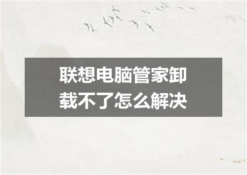 联想电脑管家卸载不了怎么解决